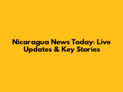 Nicaragua News Today: Live Updates & Key Stories