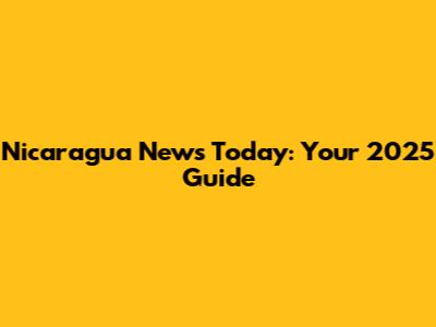 Nicaragua News Today: Your 2025 Guide