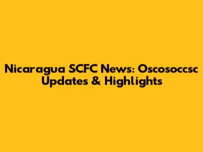 Nicaragua SCFC News: Oscosoccsc Updates & Highlights