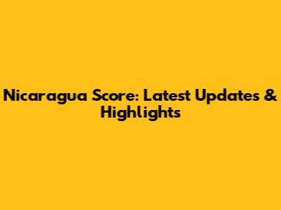 Nicaragua Score: Latest Updates & Highlights