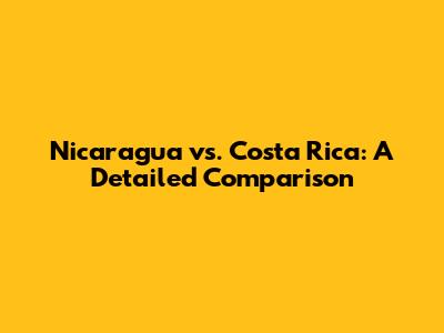 Nicaragua vs. Costa Rica: A Detailed Comparison