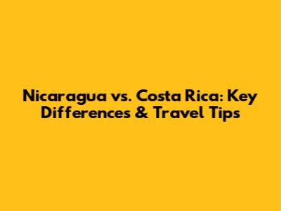 Nicaragua vs. Costa Rica: Key Differences & Travel Tips