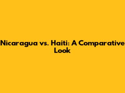 Nicaragua vs. Haiti: A Comparative Look