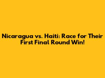 Nicaragua vs. Haiti: Race for Their First Final Round Win!