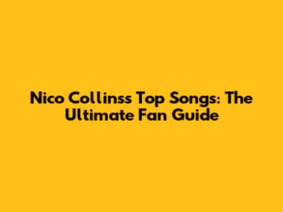 Nico Collins's Top Songs: The Ultimate Fan Guide