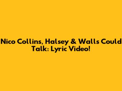Nico Collins, Halsey & Walls Could Talk: Lyric Video!