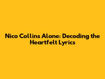 Nico Collins Alone: Decoding the Heartfelt Lyrics