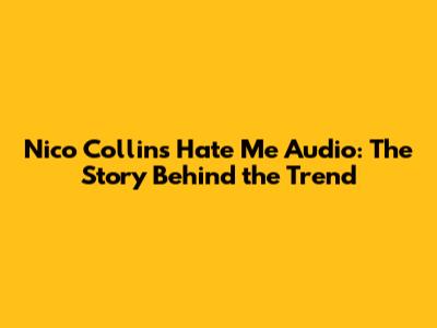 Nico Collins Hate Me Audio: The Story Behind the Trend