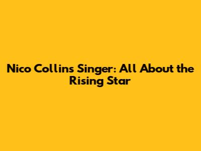 Nico Collins Singer: All About the Rising Star