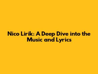 Nico Lirik: A Deep Dive into the Music and Lyrics
