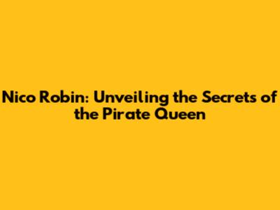 Nico Robin: Unveiling the Secrets of the Pirate Queen