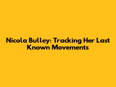 Nicola Bulley: Tracking Her Last Known Movements