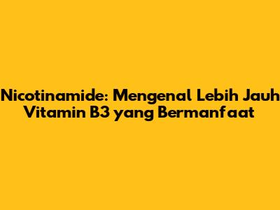 Nicotinamide: Mengenal Lebih Jauh Vitamin B3 yang Bermanfaat