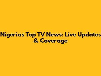 Nigeria's Top TV News: Live Updates & Coverage