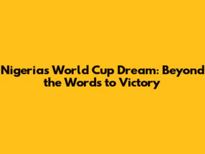 Nigeria's World Cup Dream: Beyond the Words to Victory