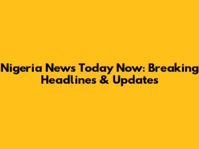 Nigeria News Today Now: Breaking Headlines & Updates