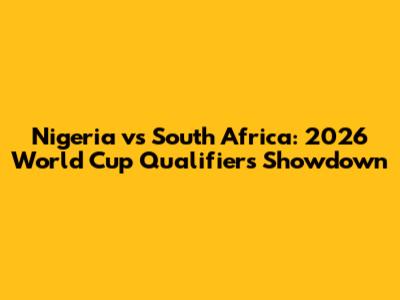 Nigeria vs South Africa: 2026 World Cup Qualifiers Showdown