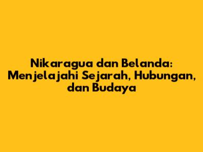 Nikaragua dan Belanda: Menjelajahi Sejarah, Hubungan, dan Budaya