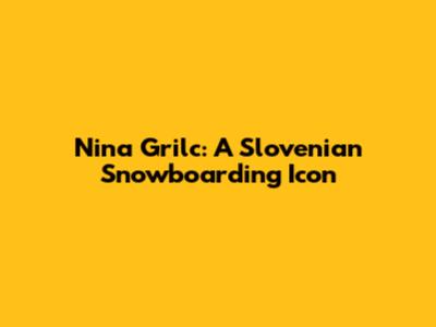 Nina Grilc: A Slovenian Snowboarding Icon