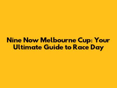 Nine Now Melbourne Cup: Your Ultimate Guide to Race Day