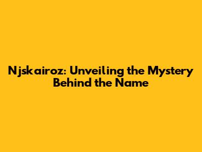 Njskairoz: Unveiling the Mystery Behind the Name