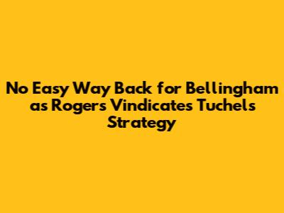 No Easy Way Back for Bellingham as Rogers Vindicates Tuchel's Strategy