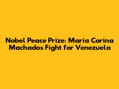 Nobel Peace Prize: Maria Corina Machado's Fight for Venezuela