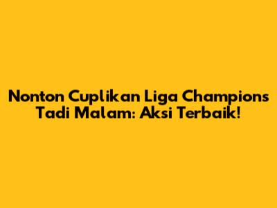 Nonton Cuplikan Liga Champions Tadi Malam: Aksi Terbaik!