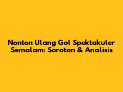 Nonton Ulang Gol Spektakuler Semalam: Sorotan & Analisis