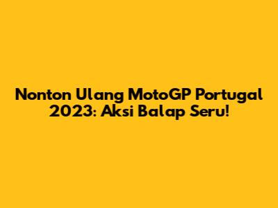 Nonton Ulang MotoGP Portugal 2023: Aksi Balap Seru!