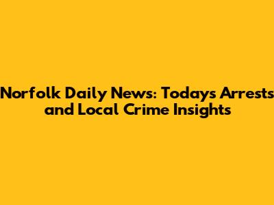 Norfolk Daily News: Today's Arrests and Local Crime Insights