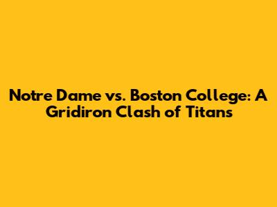 Notre Dame vs. Boston College: A Gridiron Clash of Titans