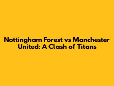 Nottingham Forest vs Manchester United: A Clash of Titans