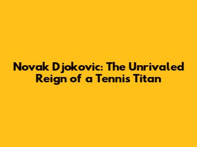 Novak Djokovic: The Unrivaled Reign of a Tennis Titan
