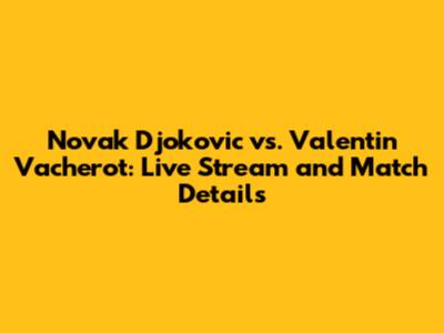 Novak Djokovic vs. Valentin Vacherot: Live Stream and Match Details