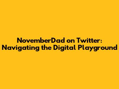 NovemberDad on Twitter: Navigating the Digital Playground