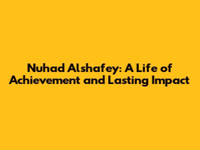 Nuhad Alshafey: A Life of Achievement and Lasting Impact