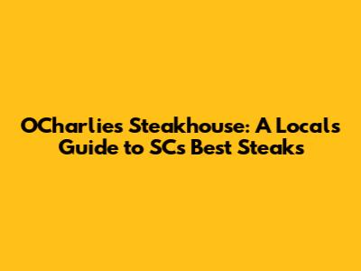 O'Charlie's Steakhouse: A Local's Guide to SC's Best Steaks