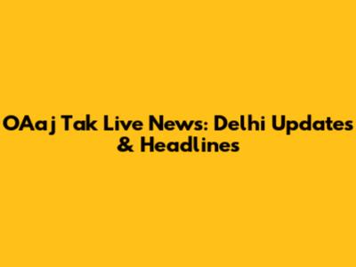 OAaj Tak Live News: Delhi Updates & Headlines