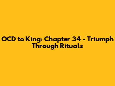OCD to King: Chapter 34 - Triumph Through Rituals