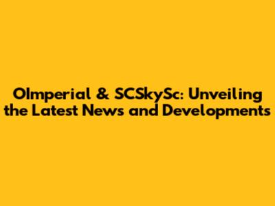 OImperial & SCSkySc: Unveiling the Latest News and Developments