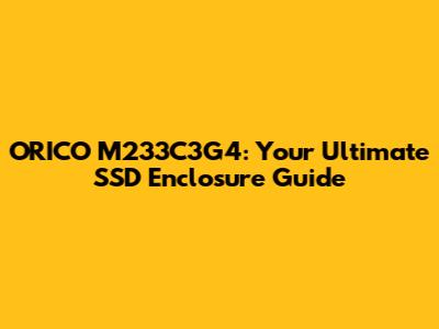 ORICO M233C3G4: Your Ultimate SSD Enclosure Guide