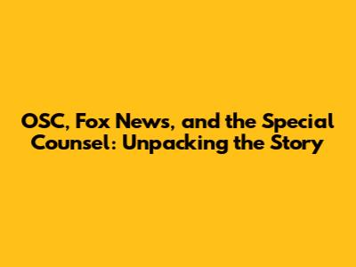 OSC, Fox News, and the Special Counsel: Unpacking the Story
