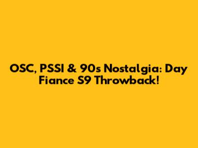 OSC, PSSI & 90s Nostalgia: Day Fiance S9 Throwback!