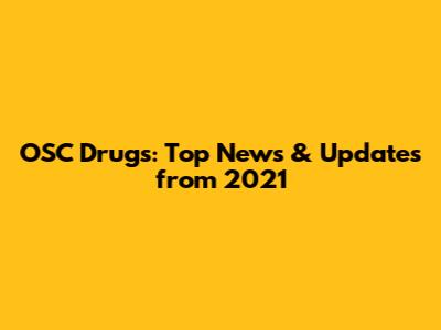OSC Drugs: Top News & Updates from 2021