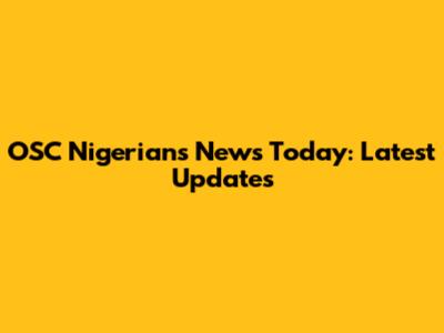 OSC Nigerians News Today: Latest Updates