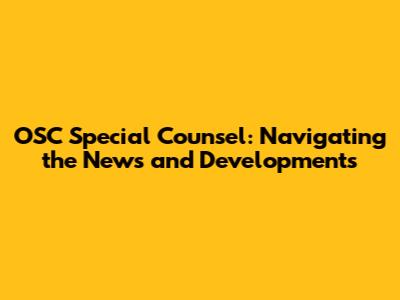 OSC Special Counsel: Navigating the News and Developments