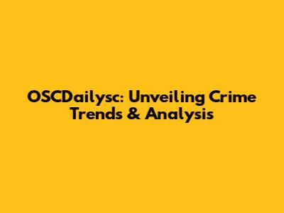 OSCDailysc: Unveiling Crime Trends & Analysis