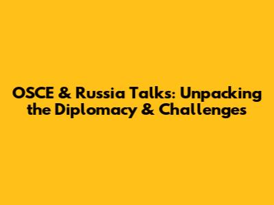 OSCE & Russia Talks: Unpacking the Diplomacy & Challenges