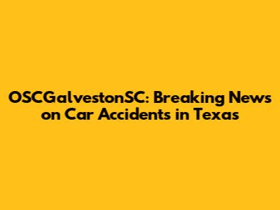 OSCGalvestonSC: Breaking News on Car Accidents in Texas